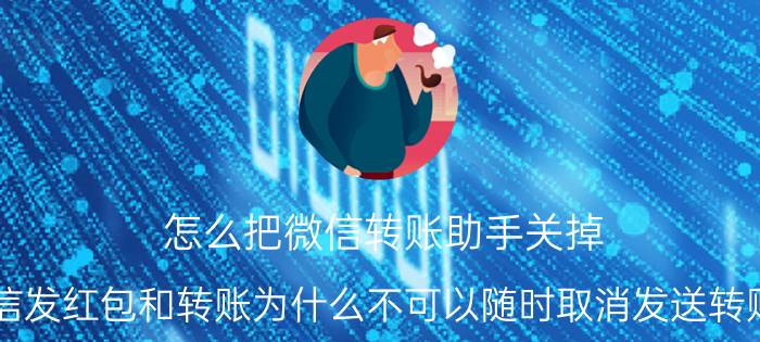 怎么把微信转账助手关掉 微信发红包和转账为什么不可以随时取消发送转账呢？